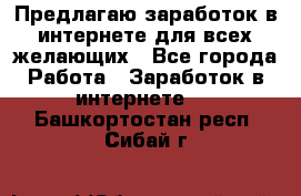 Предлагаю,заработок в интернете для всех желающих - Все города Работа » Заработок в интернете   . Башкортостан респ.,Сибай г.